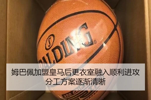 姆巴佩加盟皇马后更衣室融入顺利进攻分工方案逐渐清晰